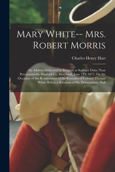 Paperback Mary White-- Mrs. Robert Morris: An Address Delivered by Request at Sophia's Dairy Near Perrymansville Harford Co. Maryland, June 7Th 1877, On the Occ Book