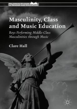 Hardcover Masculinity, Class and Music Education: Boys Performing Middle-Class Masculinities Through Music Book