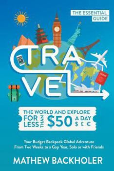 Paperback Travel the World and Explore for Less than $50 a Day, the Essential Guide: Your Budget Backpack Global Adventure, from Two Weeks to a Gap Year, Solo o Book