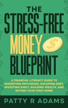 Stress-Free Money Blueprint : A Financial Literacy Guide to Budgeting Paychecks, Escaping Debt, Investing Early, Building Wealth, and Buying Your First Home