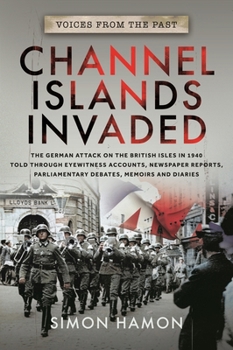 Paperback Voices from the Past: Channel Islands Invaded: The German Attack on the British Isles in 1940 Told Through Eyewitness Accounts, Newspaper Reports, Par Book