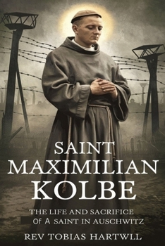 SAINT MAXIMILIAN KOLBE: The Life And Sacrifice Of A Saint In Auschwitz.