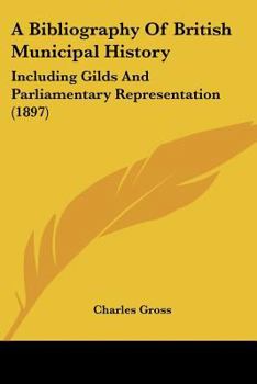 Paperback A Bibliography Of British Municipal History: Including Gilds And Parliamentary Representation (1897) Book