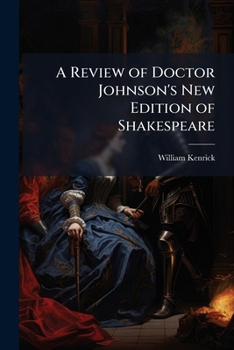 A Review Of Doctor Johnson's New Edition Of Shakespeare: In Which The Ignorance, Or Inattention, Of That Editor Is Exposed, And The Poet Defended From The Persecution Of His Commentators