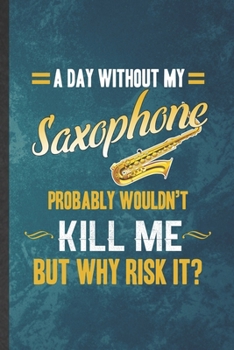 Paperback A Day Without My Saxophone Probably Wouldn't Kill Me but Why Risk It: Funny Blank Lined Music Teacher Lover Notebook/ Journal, Graduation Appreciation Book