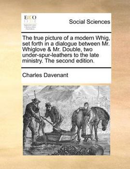 Paperback The True Picture of a Modern Whig, Set Forth in a Dialogue Between Mr. Whiglove & Mr. Double, Two Under-Spur-Leathers to the Late Ministry. the Second Book