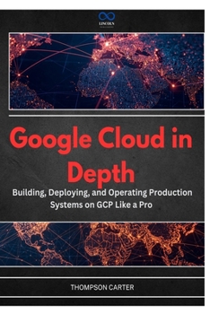Paperback Google Cloud in Depth: Building, Deploying, and Operating Production Systems on GCP Like a Pro Book