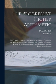 Paperback The Progressive Higher Arithmetic: For Schools, Academies, and Mercantile Colleges, Combining the Analytic and Synthetic Methods, and Forming a Comple Book