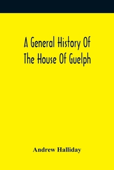 Paperback A General History Of The House Of Guelph, Or Royal Family Of Great Britain, From The Earliest Period In Which The Name Appears Upon Record To The Acce Book