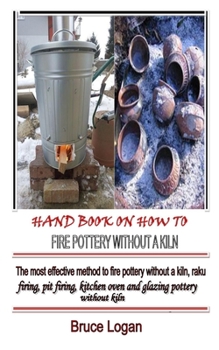 HAND BOOK ON HOW TO FIRE POTTERY WITHOUT A KILN: The most effective method to fire pottery without a kiln, raku firing, pit firing, kitchen oven and glazing pottery without kiln