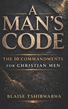 A Man’s Code: The 10 Commandments for Christian Men: Biblical Masculinity, Spiritual Leadership, Marriage Strength, and Fatherhood Discipline (The Battle-Tested Man Series)
