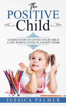 Paperback The Positive Child: Guided Steps To Giving Your Child A Life Worth Living In A Happy Home Book