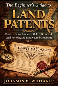 The Beginner’s Guide to Land Patents: Understanding Property Rights, Historical Land Records, and Family Land Ownership