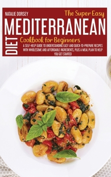 The Super Easy Mediterranean Diet Cookbook For Beginners: A Self-Help Guide To Understanding Easy And Quick-To-Prepare Recipes With Wholesome And ... Plus A Meal Plan To Help You Get Started