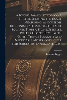 Paperback A Booke Named Tectonicon, Brieflie Shewing the Exact Measuring, and Speedie Reckoning all Manner of Land, Squares, Timber, Stone, Steeples, Pillers, G Book