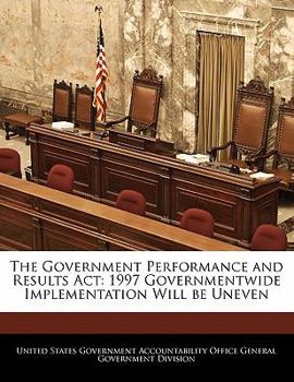 Paperback The Government Performance and Results ACT: 1997 Governmentwide Implementation Will Be Uneven Book