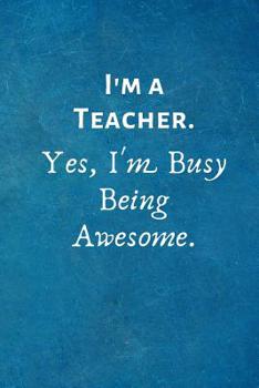 Paperback I'm a Teacher. Yes, I'm Busy Being Awesome.: Gift for Teacher -Lined Blank Notebook Journal Book