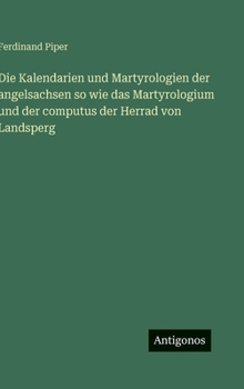 Die Kalendarien und Martyrologien der angelsachsen so wie das Martyrologium und der computus der Herrad von Landsperg