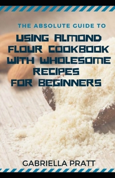 Paperback The Absolute Guide To Using Almond Flour Cookbook With Wholesome Recipes For Beginners Book
