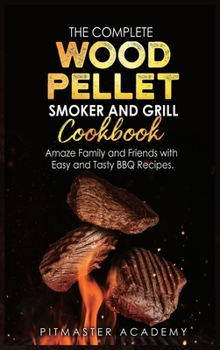 The Complete Wood Pellet Smoker and Grill Cookbook: Amaze Family and Friends with Easy and Tasty BBQ Recipes