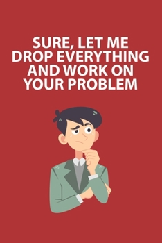 Sure, Let Me Drop Everything and Work On Your Problem.: Lined Notebook To Write In