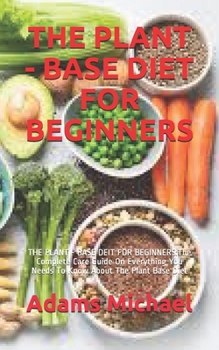 Paperback The Plant - Base Diet for Beginners: THE PLANT - BASE DEIT FOR BEGINNERS: The Complete Care Guide On Everything You Needs To Know About The Plant Base Book