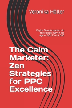 The Calm Marketer - Zen Strategies for PPC Excellence: Digital Transformation: Go the Holistic Way in the Age of GEN Z, AI & SGE (Holistic Thinking ... The Blueprint for Digital Excellence)