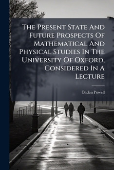The Present State And Future Prospects Of Mathematical And Physical Studies In The University Of Oxford, Considered In A Lecture...