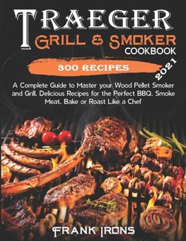 Traeger Grill & Smoker Cookbook: 2021 Edition. A Complete Guide to Master your Wood Pellet Smoker and Grill. 300 Delicious Recipes for the Perfect BBQ. Smoke, Meat, Bake or Roast Like a Chef
