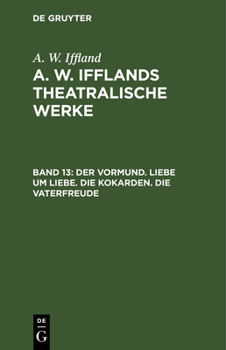 Der Vormund. Liebe Um Liebe. Die Kokarden. Die Vaterfreude: Aus: [dramatische Werke] A. W. Iffland's Dramatische Werke, Bd. 13