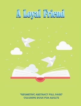 A Loyal Friend: "GEOMETRIC ABSTRACT FULL PAGE" Coloring Book for Adults, FULL-PAGE Activity Book, Large 8.5"x11", Ability to Relax, Brain Experiences Relief, Lower Stress Level