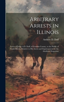 Arbitrary Arrests in Illinois: Letter of Judge A.D. Duff, of Franklin County, to the Public of South Illinois, Relative to His Arrest and Imprisonment by the Abolition Despotism