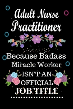 Adult Nurse Practitioner Because Badass Miracle Worker Isn't an Official Job Title: Lined Notebook Gift for Adult Nurse Practitioner. Notebook / Diary ... & Birthday Gift For Adult Nurse Practitioner