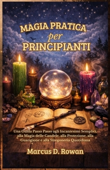 Magia Pratica per principianti: Una Guida Passo Passo agli Incantesimi Semplici, alla Magia delle Candele, alla Protezione, alla Guarigione e alla Stregoneria Quotidiana (Italian Edition)