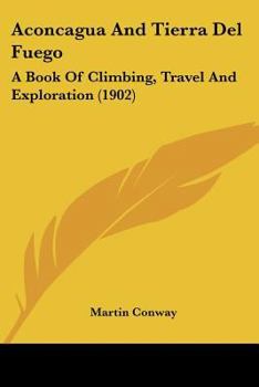 Paperback Aconcagua And Tierra Del Fuego: A Book Of Climbing, Travel And Exploration (1902) Book