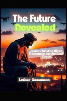 The Future Revealed: Jesus Christ's Olivet Discourse on the End Times