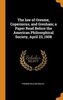 Hardcover The law of Oresme, Copernicus, and Gresham; a Paper Read Before the American Philosophical Society, April 23, 1908 Book