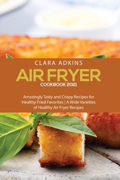 Air Fryer Cookbook 2021: Amazingly Tasty and Crispy Recipes for Healthy Fried Favorites - A Wide Varieties of healthy air fryer recipes