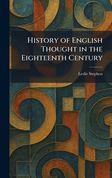 History of English Thought in the Eighteenth Century (Philosophical Works of Leslie Stephen)