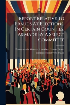 Report Relative To Frauds At Elections, In Certain Counties, As Made By A Select Committee: Read March 13, 1865...