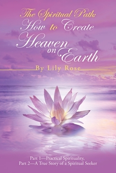 The Spiritual Path: How to Create Heaven on Earth : Part 1--Practical Spirituality, Part 2--A True Story of a Spiritual Seeker