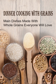 Paperback Dinner Cooking With Grains: Main Dishes Made With Whole Grains Everyone Will Love: Grain Side Dish Recipes Book