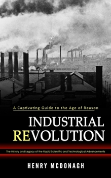 Paperback Industrial Revolution: A Captivating Guide to the Age of Reason (The History and Legacy of the Rapid Scientific and Technological Advancements) Book