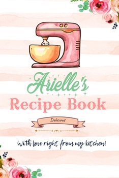 Arielle  Personalized Blank Recipe Book/Journal for girls and women: Personalized Name Reciepe Journal/Notebook For Girls, women, girlfriend, sister, ... 159 pages, 6X9, Soft cover, Glossy finish