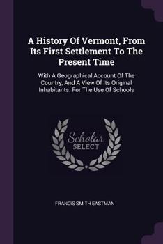A History Of Vermont, From Its First Settlement To The Present Time: With A Geographical Account Of The Country, And A View Of Its Original Inhabitants. For The Use Of Schools