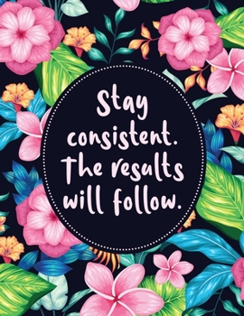 Stay Consistent. The Results Will Follow: Fitness and Wellness Planner - Notebook for Weight Loss - Daily Food and Exercise Journal - Meal and Activity Tracker - Bright Tropical Floral Cover Design