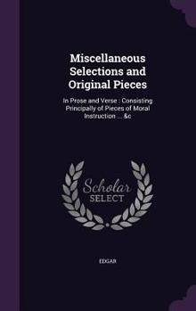 Hardcover Miscellaneous Selections and Original Pieces: In Prose and Verse: Consisting Principally of Pieces of Moral Instruction ... &c Book