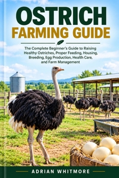 OSTRICH FARMING GUIDE: The Complete Beginner’s Guide to Raising Healthy Ostriches, Proper Feeding, Housing, Breeding, Egg Production, Health Care, and Farm Management