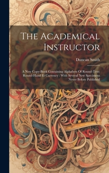Hardcover The Academical Instructor: A New Copy-book Containing Alphabets Of Round-text: Round-hand Et Currency: With Several New Specimens Never Before Pu Book