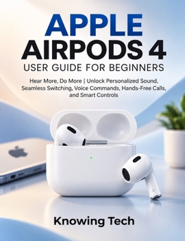 Apple Airpods 4 User Guide for Beginners: Hear More, Do More | Unlock Personalized Sound, Seamless Switching, Voice Commands, Hands-Free Calls, and Smart Controls